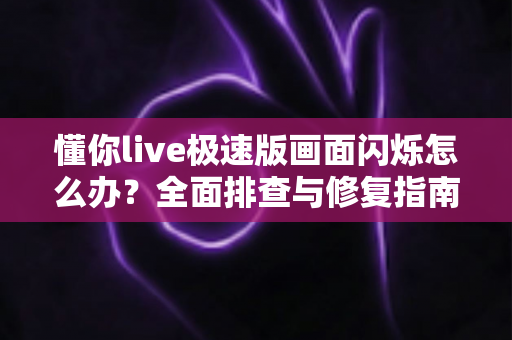 懂你live极速版画面闪烁怎么办？全面排查与修复指南帮你快速恢复流畅直播