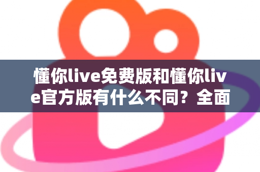 懂你live免费版和懂你live官方版有什么不同?全面解析版本差异,帮你选出最适合自己的直播体验 懂你live免费版和懂你live官方版有什么不同?全面解析版本差异,帮你选出最适合自己的直播体验