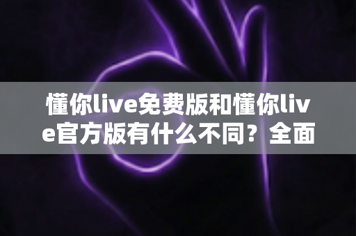 懂你live免费版和懂你live官方版有什么不同?全面解析版本差异,帮你选出最适合自己的直播体验 懂你live免费版和懂你live官方版有什么不同?全面解析版本差异,帮你选出最适合自己的直播体验