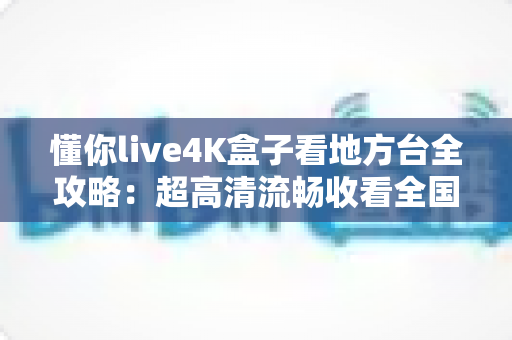 懂你live4K盒子看地方台全攻略：超高清流畅收看全国省市地方频道的智能电视盒使用指南