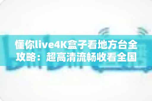 懂你live4K盒子看地方台全攻略：超高清流畅收看全国省市地方频道的智能电视盒使用指南