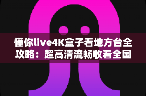 懂你live4K盒子看地方台全攻略：超高清流畅收看全国省市地方频道的智能电视盒使用指南