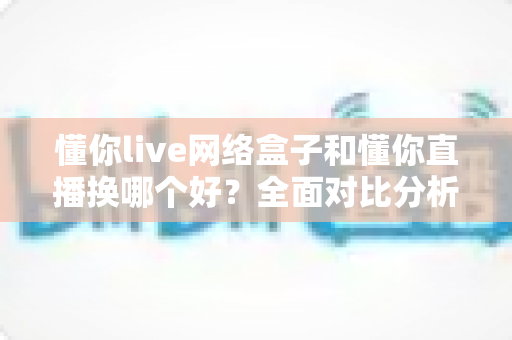 懂你live网络盒子和懂你直播换哪个好?全面对比分析帮你选出最佳观影方案 懂你live网络盒子和懂你直播换哪个好?全面对比分析帮你选出最佳观影方案