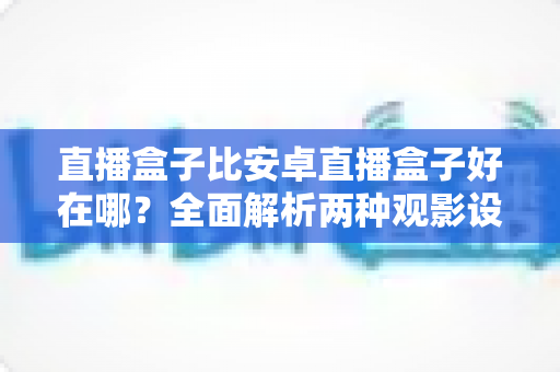 直播盒子比安卓直播盒子好在哪？全面解析两种观影设备的核心差异与选购指南