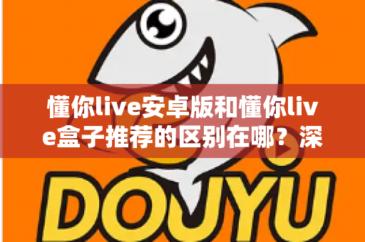 懂你live安卓版和懂你live盒子推荐的区别在哪?深度解析两大版本差异助你选对设备 懂你live安卓版和懂你live盒子推荐的区别在哪?深度解析两大版本差异助你选对设备