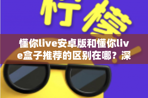 懂你live安卓版和懂你live盒子推荐的区别在哪?深度解析两大版本差异助你选对设备 懂你live安卓版和懂你live盒子推荐的区别在哪?深度解析两大版本差异助你选对设备