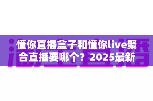 懂你直播盒子和懂你live聚合直播要哪个?2025最新全面对比评测,帮你选对不踩坑 懂你直播盒子和懂你live聚合直播要哪个?2025最新全面对比评测,帮你选对不踩坑
