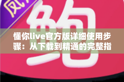 懂你live官方版详细使用步骤：从下载到精通的完整指南