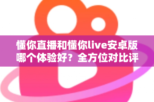 懂你直播和懂你live安卓版哪个体验好?全方位对比评测帮你选对应用 懂你直播和懂你live安卓版哪个体验好?全方位对比评测帮你选对应用