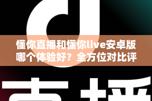 懂你直播和懂你live安卓版哪个体验好？全方位对比评测帮你选对应用