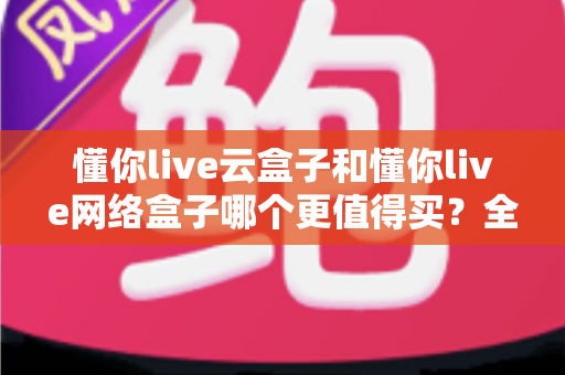 懂你live云盒子和懂你live网络盒子哪个更值得买?全面对比与深度选购指南帮你一次看懂 懂你live云盒子和懂你live网络盒子哪个更值得买?全面对比与深度选购指南帮你一次看懂