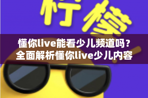 懂你live能看少儿频道吗？全面解析懂你live少儿内容观看体验与家长必知要点