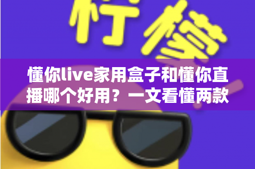 懂你live家用盒子和懂你直播哪个好用?一文看懂两款直播方案的差异与选择指南 懂你live家用盒子和懂你直播哪个好用?一文看懂两款直播方案的差异与选择指南