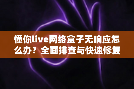 懂你live网络盒子无响应怎么办?全面排查与快速修复指南,轻松恢复流畅观影体验 懂你live网络盒子无响应怎么办?全面排查与快速修复指南,轻松恢复流畅观影体验