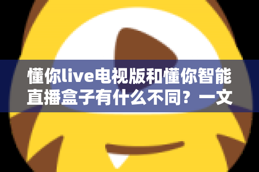 懂你live电视版和懂你智能直播盒子有什么不同?一文看懂核心差异,帮你选对大屏观影方案 懂你live电视版和懂你智能直播盒子有什么不同?一文看懂核心差异,帮你选对大屏观影方案
