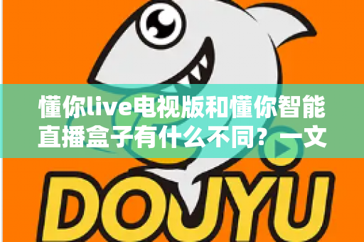 懂你live电视版和懂你智能直播盒子有什么不同?一文看懂核心差异,帮你选对大屏观影方案 懂你live电视版和懂你智能直播盒子有什么不同?一文看懂核心差异,帮你选对大屏观影方案