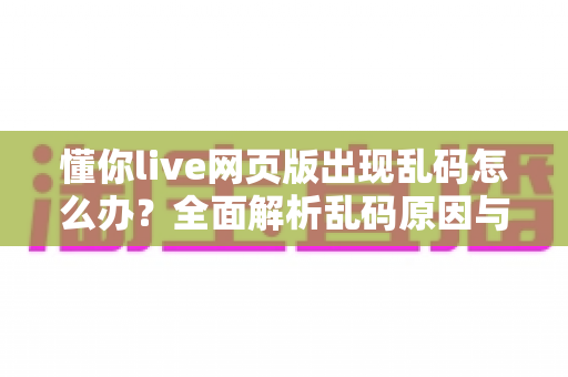 懂你live网页版出现乱码怎么办？全面解析乱码原因与高效解决方法