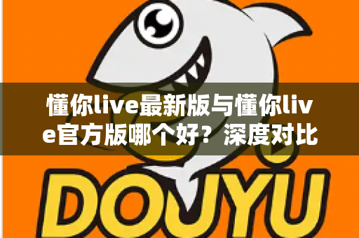 懂你live最新版与懂你live官方版哪个好?深度对比分析助你做出明智选择 懂你live最新版与懂你live官方版哪个好?深度对比分析助你做出明智选择