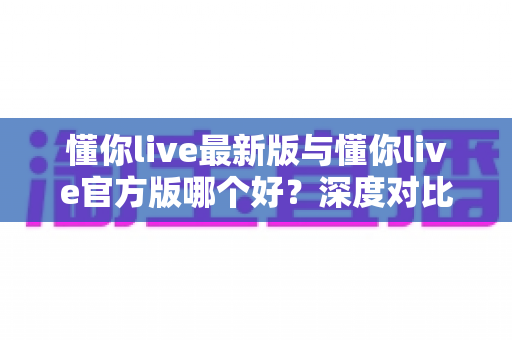 懂你live最新版与懂你live官方版哪个好?深度对比分析助你做出明智选择 懂你live最新版与懂你live官方版哪个好?深度对比分析助你做出明智选择