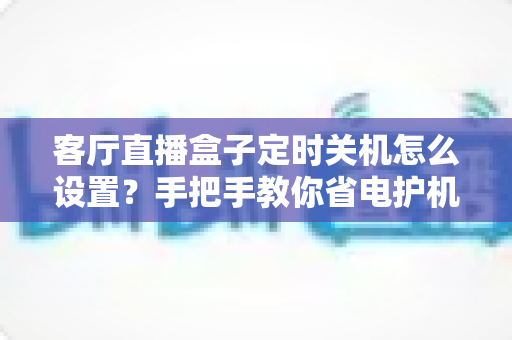 客厅直播盒子定时关机怎么设置？手把手教你省电护机，轻松搞定