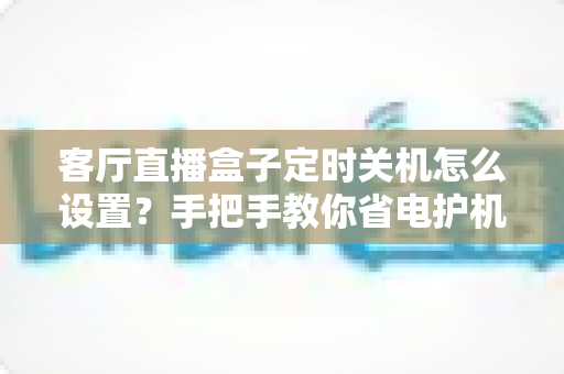 客厅直播盒子定时关机怎么设置？手把手教你省电护机，轻松搞定