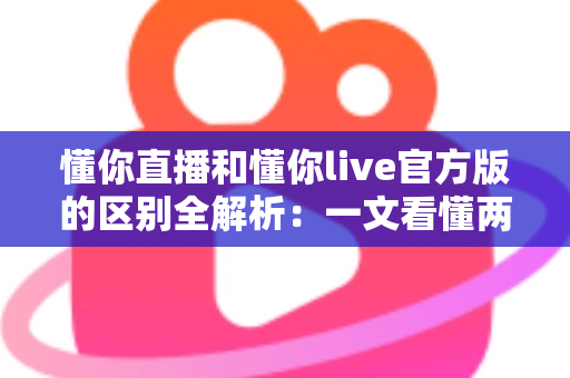 懂你直播和懂你live官方版的区别全解析:一文看懂两大版本差异,选对平台畅享直播体验 懂你直播和懂你live官方版的区别全解析:一文看懂两大版本差异,选对平台畅享直播体验