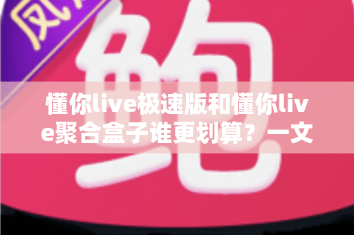 懂你live极速版和懂你live聚合盒子谁更划算?一文看懂两者差异,选对不花冤枉钱 懂你live极速版和懂你live聚合盒子谁更划算?一文看懂两者差异,选对不花冤枉钱