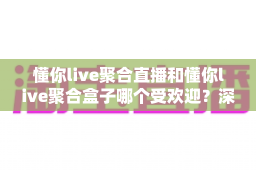 懂你live聚合直播和懂你live聚合盒子哪个受欢迎?深度对比解析帮你选对产品 懂你live聚合直播和懂你live聚合盒子哪个受欢迎?深度对比解析帮你选对产品