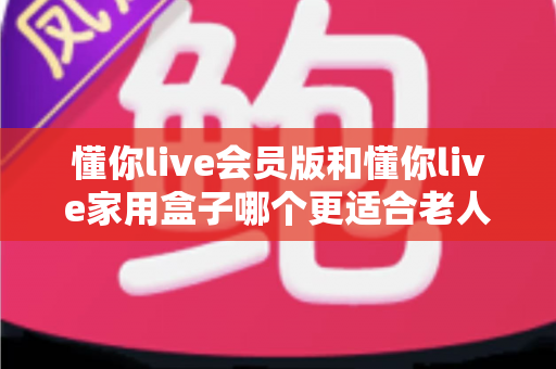 懂你live会员版和懂你live家用盒子哪个更适合老人用?——2025年长辈追剧看戏设备选购全攻略 懂你live会员版和懂你live家用盒子哪个更适合老人用?——2025年长辈追剧看戏设备选购全攻略