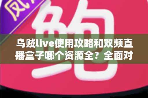 乌贼live使用攻略和双频直播盒子哪个资源全?全面对比与实用选择指南 乌贼live使用攻略和双频直播盒子哪个资源全?全面对比与实用选择指南