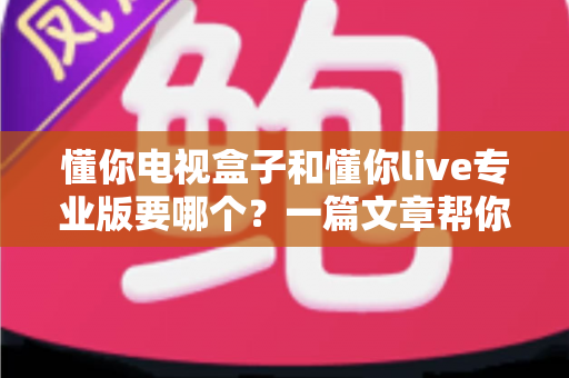 懂你电视盒子和懂你live专业版要哪个?一篇文章帮你选对不踩坑 懂你电视盒子和懂你live专业版要哪个?一篇文章帮你选对不踩坑