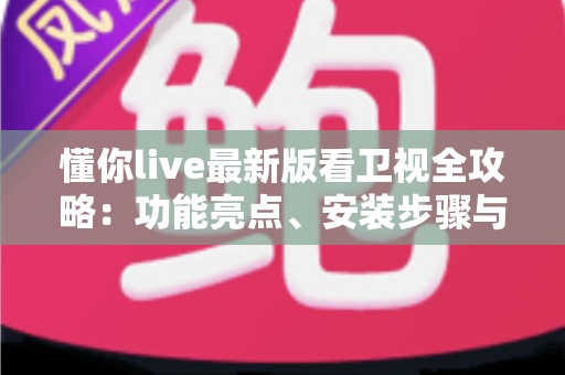 懂你live最新版看卫视全攻略：功能亮点、安装步骤与使用技巧一文读懂