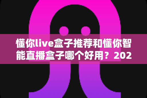 懂你live盒子推荐和懂你智能直播盒子哪个好用?2025年最全选购对比指南帮你一次选对 懂你live盒子推荐和懂你智能直播盒子哪个好用?2025年最全选购对比指南帮你一次选对
