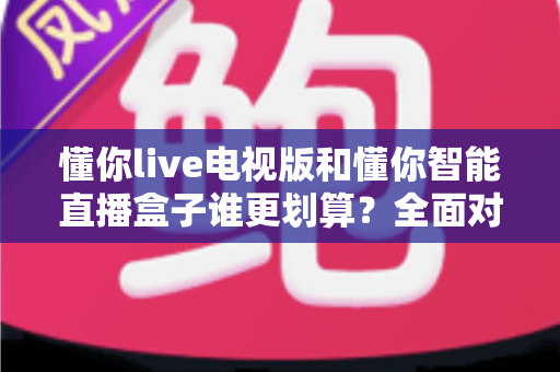 懂你live电视版和懂你智能直播盒子谁更划算?全面对比助你把钱花在刀刃上 懂你live电视版和懂你智能直播盒子谁更划算?全面对比助你把钱花在刀刃上