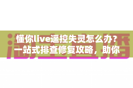 懂你live遥控失灵怎么办？一站式排查修复攻略，助你快速恢复直播掌控力