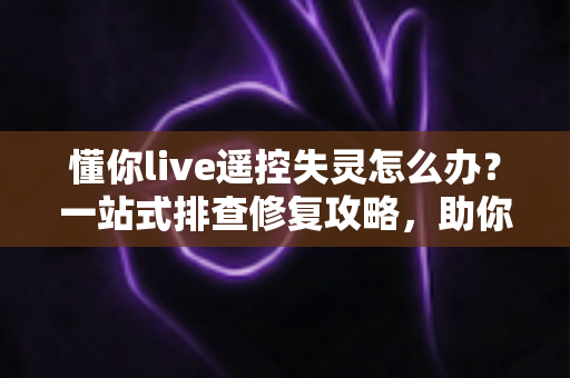 懂你live遥控失灵怎么办？一站式排查修复攻略，助你快速恢复直播掌控力