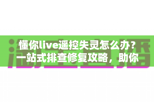 懂你live遥控失灵怎么办？一站式排查修复攻略，助你快速恢复直播掌控力