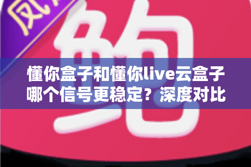 懂你盒子和懂你live云盒子哪个信号更稳定?深度对比测评与选购指南全解析 懂你盒子和懂你live云盒子哪个信号更稳定?深度对比测评与选购指南全解析