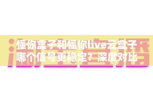 懂你盒子和懂你live云盒子哪个信号更稳定?深度对比测评与选购指南全解析 懂你盒子和懂你live云盒子哪个信号更稳定?深度对比测评与选购指南全解析