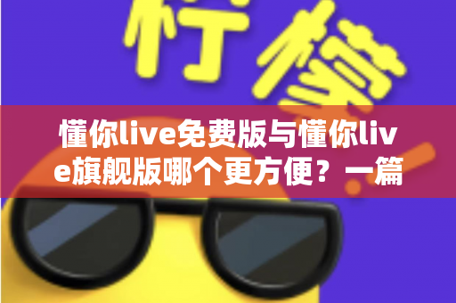 懂你live免费版与懂你live旗舰版哪个更方便？一篇文章帮你彻底搞懂两者差异与选择技巧