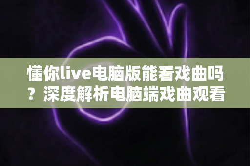 懂你live电脑版能看戏曲吗？深度解析电脑端戏曲观看方法与全攻略