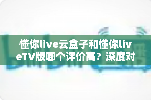 懂你live云盒子和懂你liveTV版哪个评价高?深度对比解析,帮你轻松选出更值得入手的观看方案 懂你live云盒子和懂你liveTV版哪个评价高?深度对比解析,帮你轻松选出更值得入手的观看方案