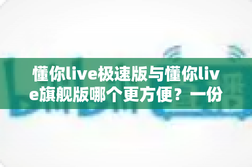 懂你live极速版与懂你live旗舰版哪个更方便？一份帮你做出正确选择的实用指南