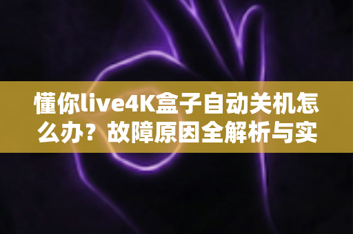 懂你live4K盒子自动关机怎么办?故障原因全解析与实用解决指南 懂你live4K盒子自动关机怎么办?故障原因全解析与实用解决指南