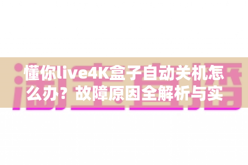 懂你live4K盒子自动关机怎么办?故障原因全解析与实用解决指南 懂你live4K盒子自动关机怎么办?故障原因全解析与实用解决指南