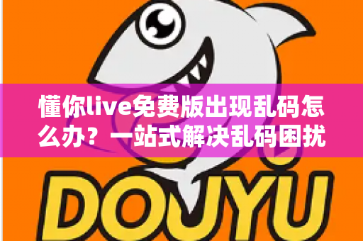 懂你live免费版出现乱码怎么办?一站式解决乱码困扰的完整指南 懂你live免费版出现乱码怎么办?一站式解决乱码困扰的完整指南