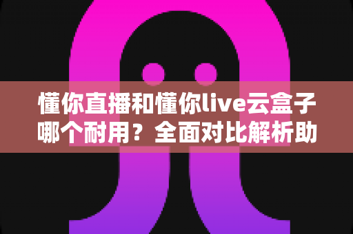 懂你直播和懂你live云盒子哪个耐用?全面对比解析助你做出明智选择 懂你直播和懂你live云盒子哪个耐用?全面对比解析助你做出明智选择
