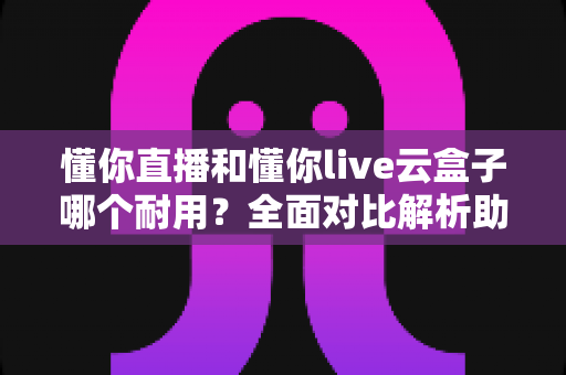 懂你直播和懂你live云盒子哪个耐用?全面对比解析助你做出明智选择 懂你直播和懂你live云盒子哪个耐用?全面对比解析助你做出明智选择