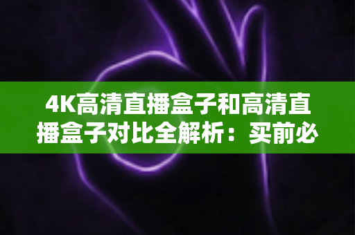 4K高清直播盒子和高清直播盒子对比全解析：买前必看的选购指南与核心差异详解