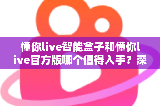 懂你live智能盒子和懂你live官方版哪个值得入手?深度对比分析助你做出明智选择 懂你live智能盒子和懂你live官方版哪个值得入手?深度对比分析助你做出明智选择